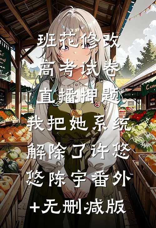 班花修改高考试卷直播押题，我把她系统解除了许悠悠陈宇番外+无删减版