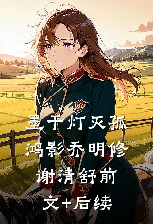 墨干灯灭孤鸿影乔明修谢清舒前文+后续