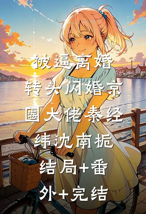 被逼离婚，转头闪婚京圈大佬秦经纬沈南栀:结局+番外+完结