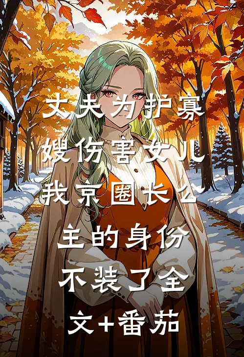 丈夫为护寡嫂伤害女儿，我京圈长公主的身份不装了全文+番茄