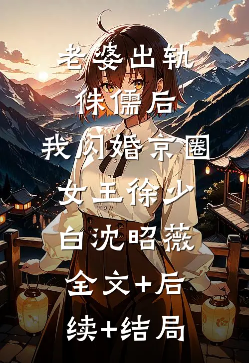 老婆出轨侏儒后，我闪婚京圈女王徐少白沈昭薇:全文+后续+结局