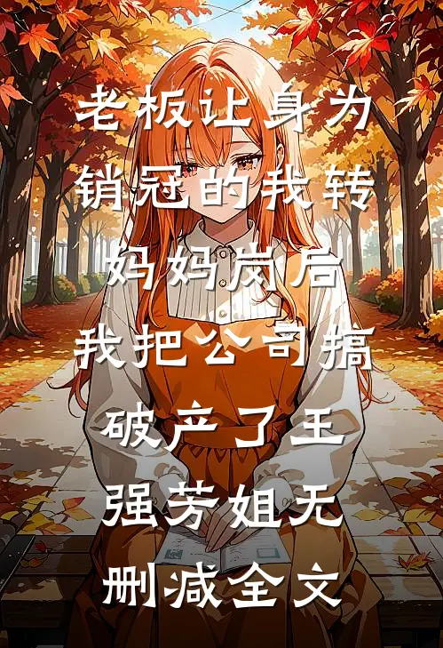 老板让身为销冠的我转妈妈岗后，我把公司搞破产了王强芳姐无删减全文