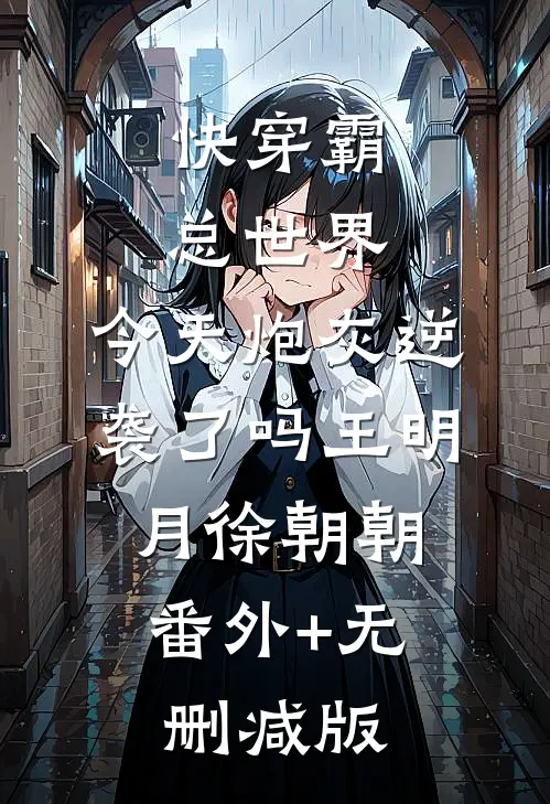 快穿霸总世界：今天炮灰逆袭了吗王明月徐朝朝:番外+无删减版