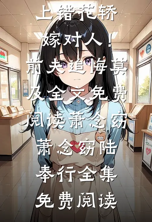 萧念窈陆奉行（上错花轿嫁对人！前夫追悔莫及全文免费阅读萧念窈）小说免费阅读完整版_（上错花轿嫁对人！前夫追悔莫及全文免费阅读萧念窈）萧念窈陆奉行全集免费阅读