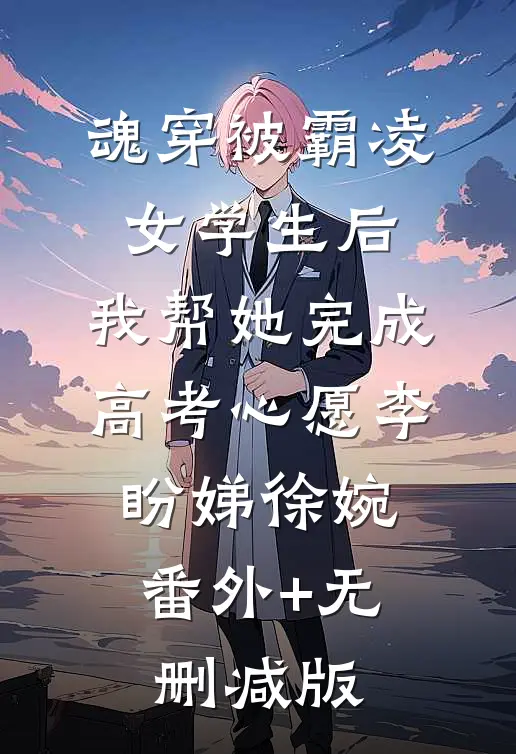 魂穿被霸凌女学生后，我帮她完成高考心愿李盼娣徐婉:番外+无删减版