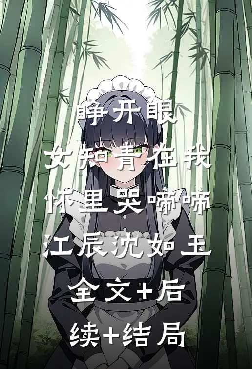 睁开眼，女知青在我怀里哭啼啼江辰沈如玉:全文+后续+结局