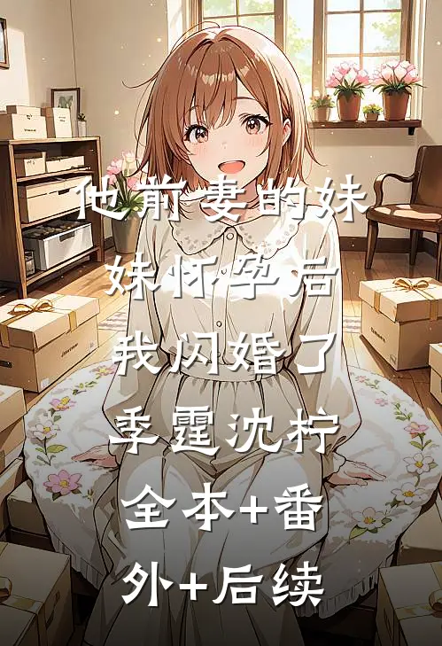 他前妻的妹妹怀孕后，我闪婚了季霆沈柠:全本+番外+后续