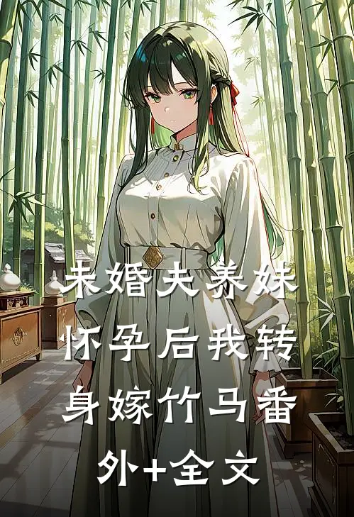 未婚夫养妹怀孕后我转身嫁竹马(番外)+(全文)
