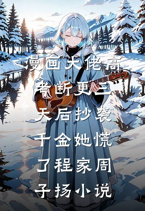 漫画大佬高考断更三天后抄袭千金她慌了程家周子扬小说
