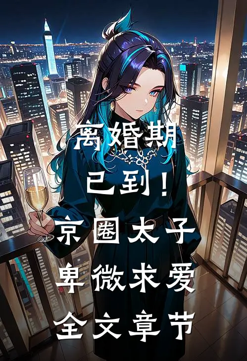离婚期已到！京圈太子卑微求爱全文章节