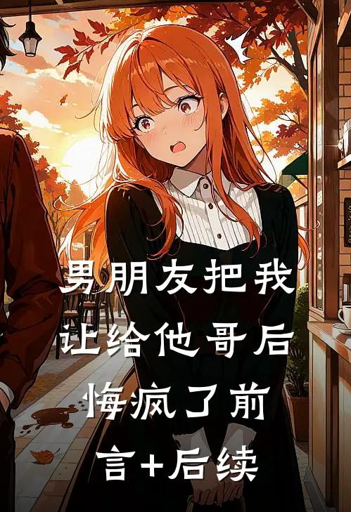 男朋友把我让给他哥后，悔疯了前言+后续
