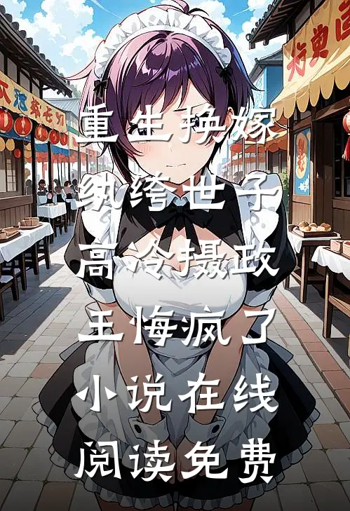 重生换嫁纨绔世子，高冷摄政王悔疯了小说在线阅读免费