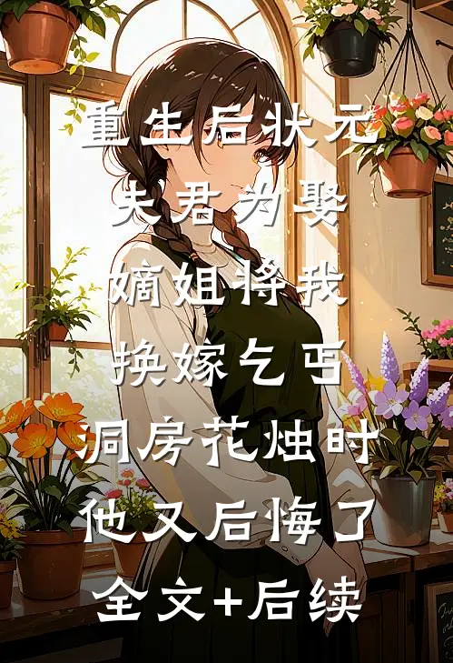 重生后状元夫君为娶嫡姐将我换嫁乞丐，洞房花烛时他又后悔了全文+后续