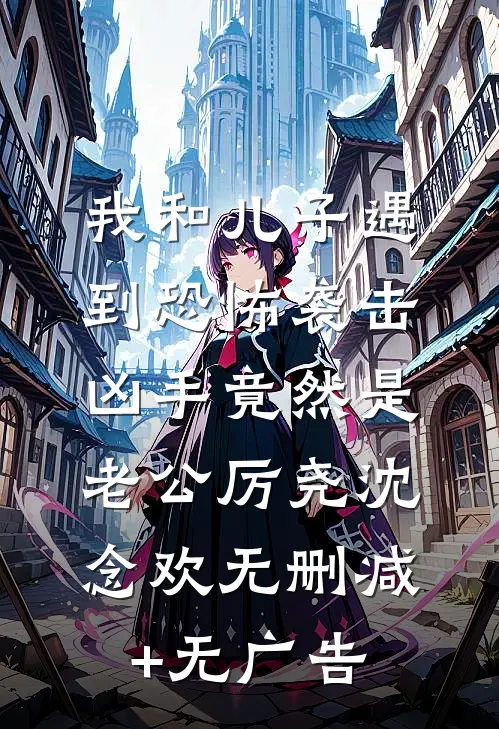 我和儿子遇到恐怖袭击，凶手竟然是老公厉尧沈念欢无删减+无广告