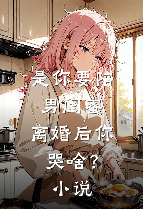 是你要陪男闺蜜，离婚后你哭啥？小说