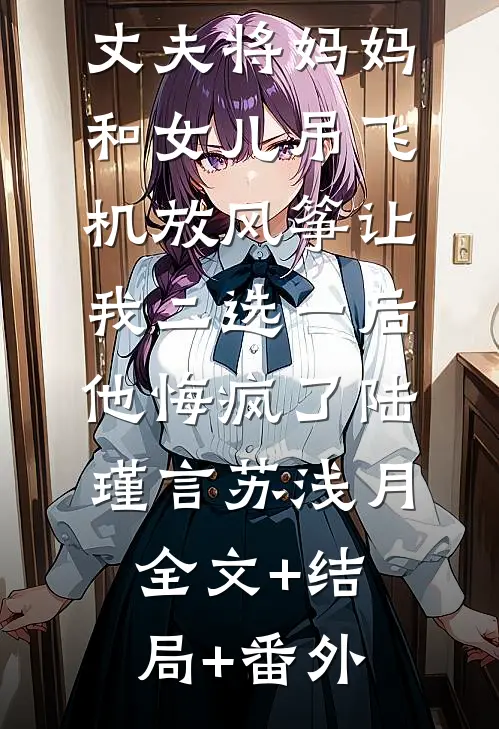 丈夫将妈妈和女儿吊飞机放风筝让我二选一后，他悔疯了陆瑾言苏浅月:全文+结局+番外