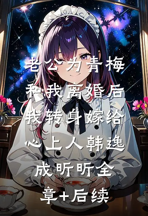 老公为青梅和我离婚后，我转身嫁给心上人韩逸成昕昕全章+后续