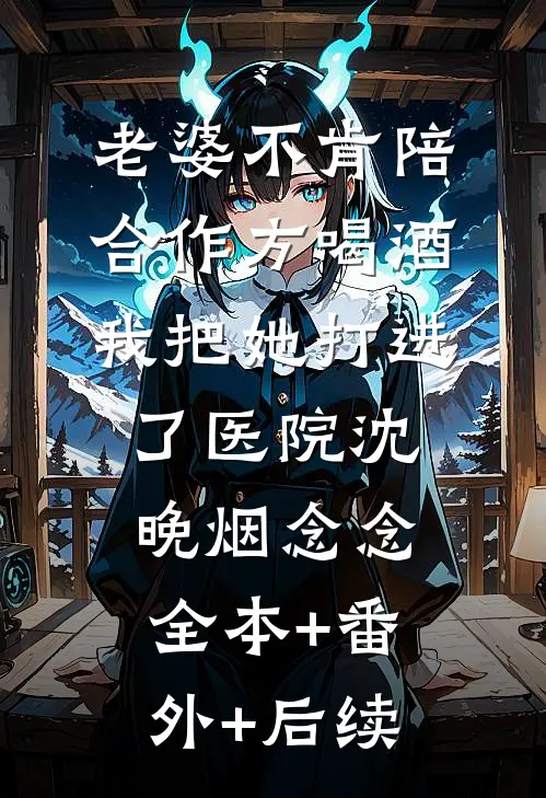 老婆不肯陪合作方喝酒，我把她打进了医院沈晚烟念念全本+番外+后续