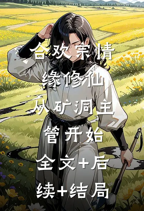 合欢宗情缘修仙，从矿洞主管开始:全文+后续+结局