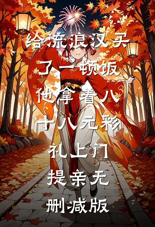 给流浪汉买了一顿饭，他拿着八十八元彩礼上门提亲无删减版