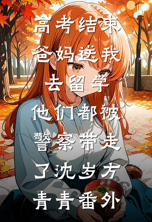 高考结束爸妈送我去留学，他们都被警察带走了沈岁方青青番外
