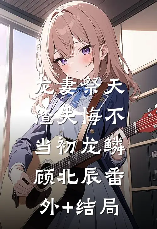 龙妻祭天，渣夫悔不当初龙鳞顾北辰(番外)+(结局)