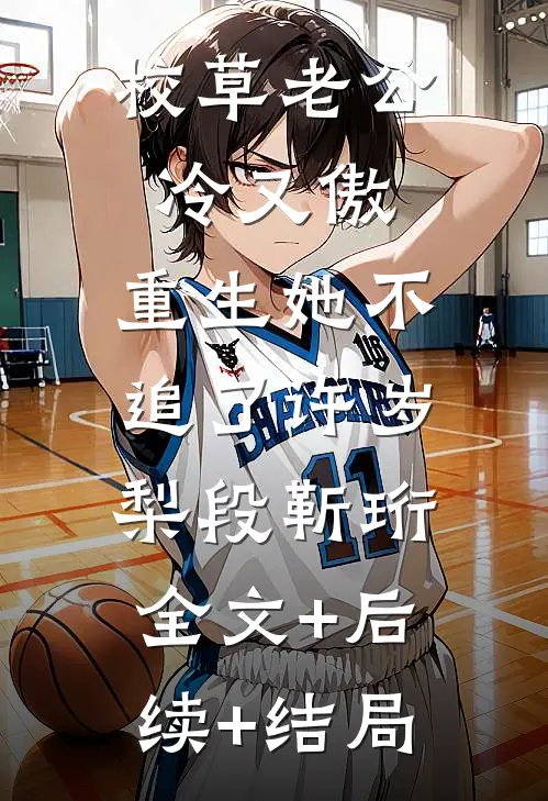 校草老公冷又傲，重生她不追了许岁梨段靳珩:全文+后续+结局