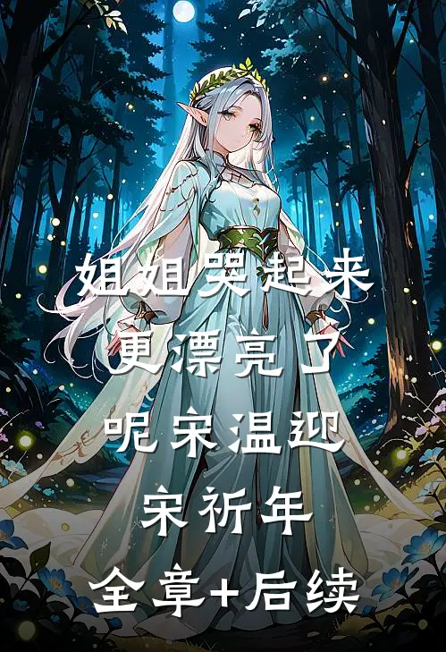 姐姐哭起来，更漂亮了呢宋温迎宋祈年:全章+后续