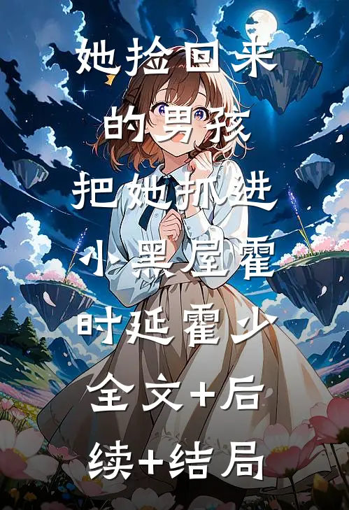 她捡回来的男孩，把她抓进小黑屋霍时延霍少:全文+后续+结局