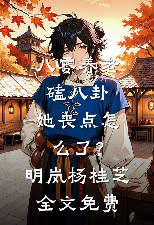八零养老磕八卦，她丧点怎么了？明岚杨桂芝全文免费