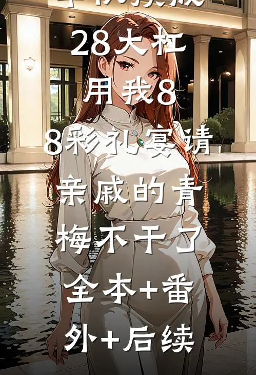 把迈巴赫车队换成28大杠，用我8.8彩礼宴请亲戚的青梅不干了全本+番外+后续