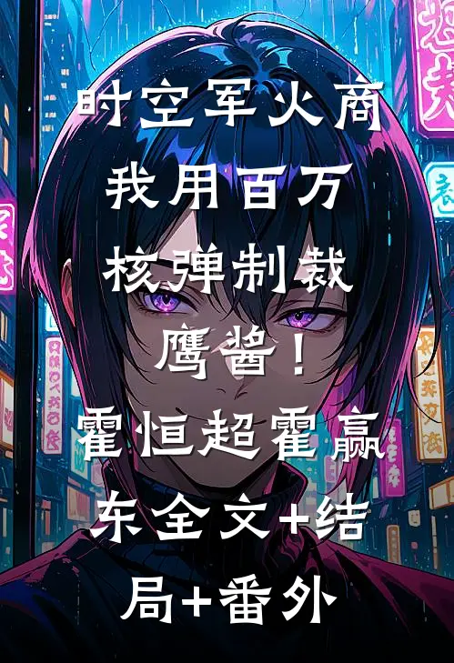 时空军火商：我用百万核弹制裁鹰酱！霍恒超霍赢东全文+结局+番外