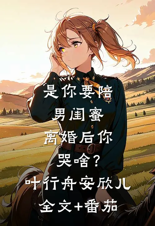 是你要陪男闺蜜，离婚后你哭啥？叶行舟安欣儿全文+番茄