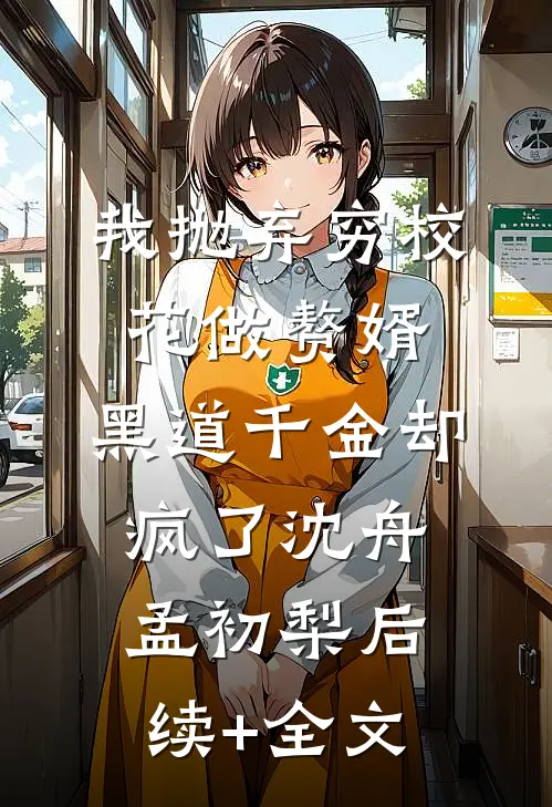 我抛弃穷校花做赘婿，黑道千金却疯了沈舟孟初梨后续+全文