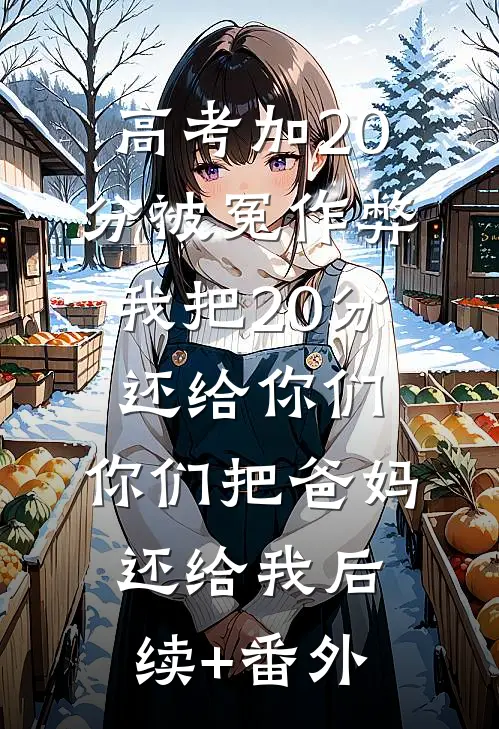 高考加20分被冤作弊：我把20分还给你们，你们把爸妈还给我后续+番外