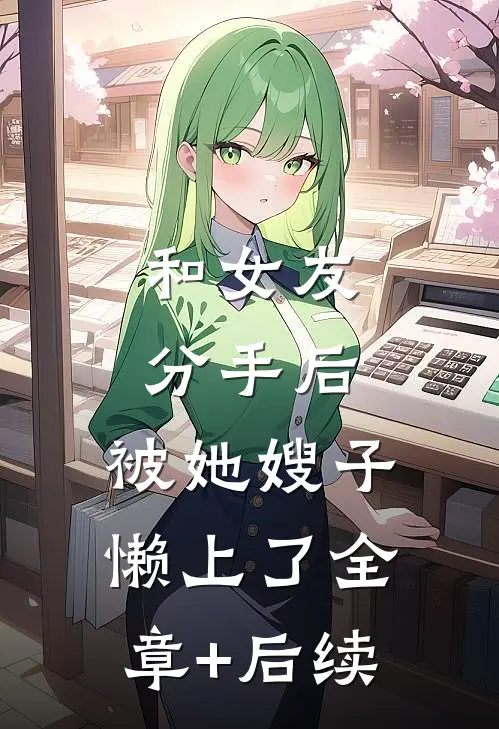 和女友分手后，被她嫂子懒上了全章+后续