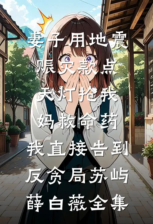妻子用地震赈灾款点天灯抢我妈救命药，我直接告到反贪局苏屿薛白薇全集