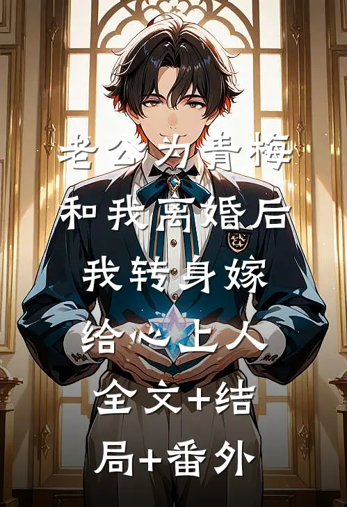 老公为青梅和我离婚后，我转身嫁给心上人:全文+结局+番外
