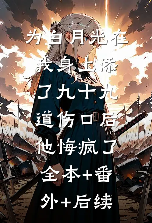 为白月光在我身上添了九十九道伤口后，他悔疯了全本+番外+后续