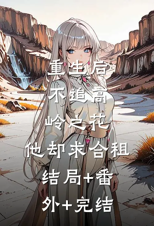 重生后，不追高岭之花，他却求合租结局+番外+完结