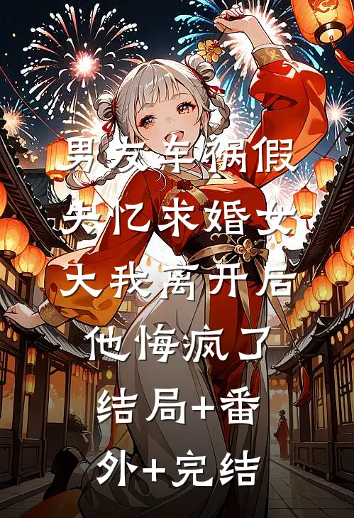 男友车祸假失忆求婚女大我离开后他悔疯了结局+番外+完结
