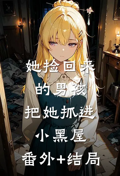 她捡回来的男孩，把她抓进小黑屋:(番外)+(结局)