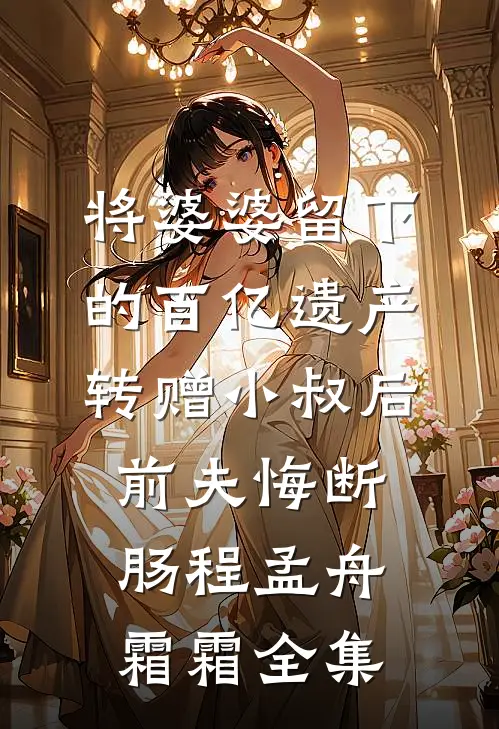 将婆婆留下的百亿遗产转赠小叔后，前夫悔断肠程孟舟霜霜全集