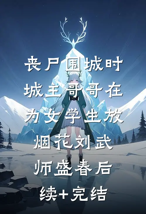 丧尸围城时，城主哥哥在为女学生放烟花刘武师盛春后续+完结