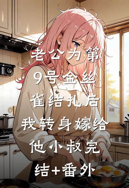 老公为第9号金丝雀结扎后，我转身嫁给他小叔完结+番外