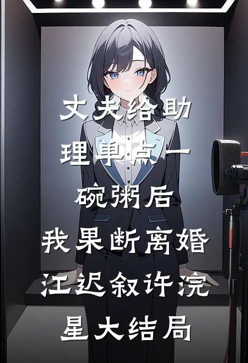 丈夫给助理单点一碗粥后，我果断离婚江迟叙许浣星大结局