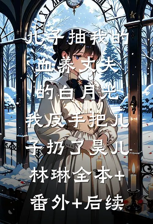 儿子抽我的血养丈夫的白月光，我反手把儿子扔了昊儿林琳全本+番外+后续