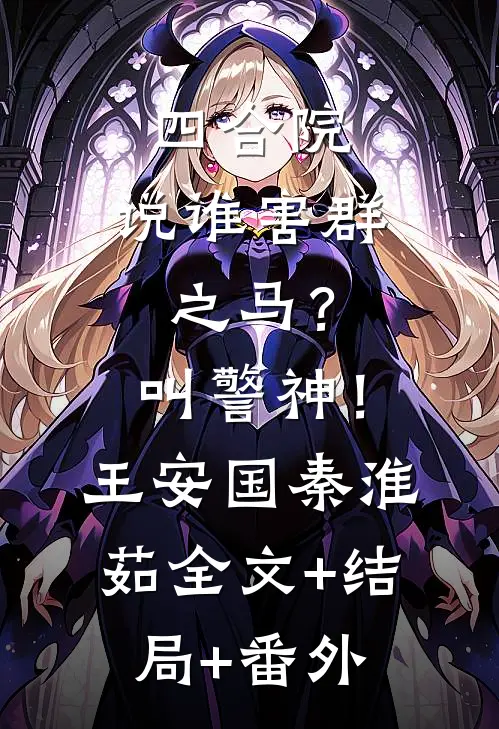 四合院：说谁害群之马？叫警神！王安国秦淮茹:全文+结局+番外