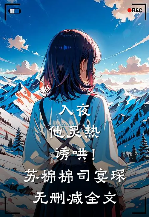 入夜，他炙热诱哄！苏棉棉司宴琛无删减全文