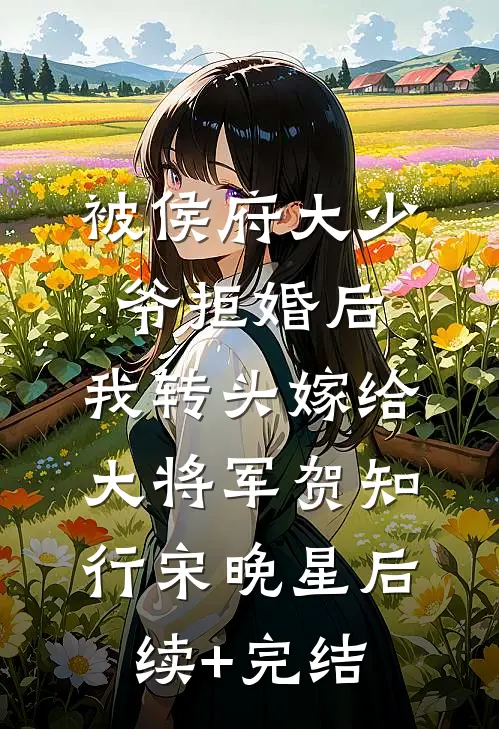 被侯府大少爷拒婚后，我转头嫁给大将军贺知行宋晚星后续+完结